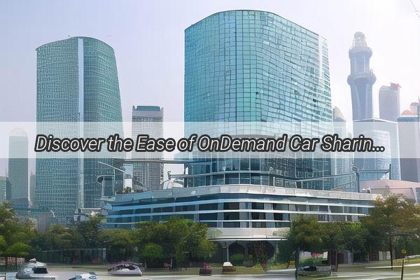 Discover the Ease of OnDemand Car Sharing in Guangzhou Your Gateway to Urban Convenience